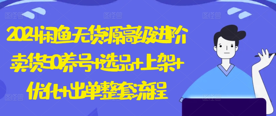 2024闲鱼无货源高级进阶卖货5.0.养号+选品+上架+优化+出单整套流程【揭秘】-创业项目致富网、狼哥项目资源库