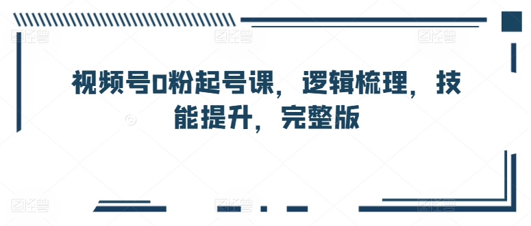 视频号0粉起号课，逻辑梳理，技能提升，完整版-狼哥资源库