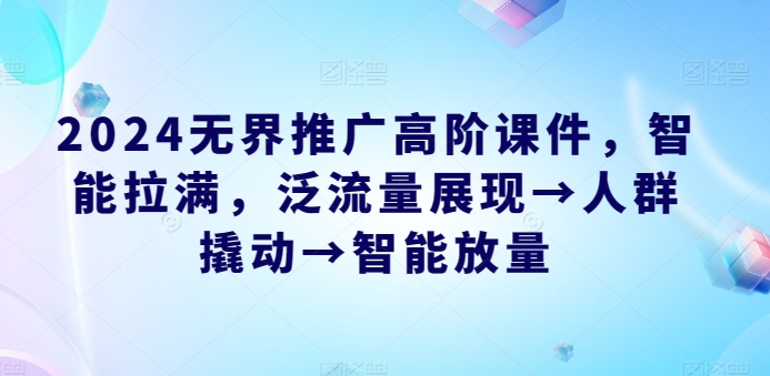 2024无界推广高阶课件，智能拉满，泛流量展现→人群撬动→智能放量-创业项目致富网、狼哥项目资源库