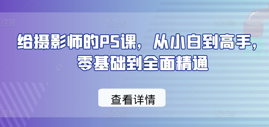 给摄影师的PS课，从小白到高手，零基础到全面精通-创业项目致富网、狼哥项目资源库