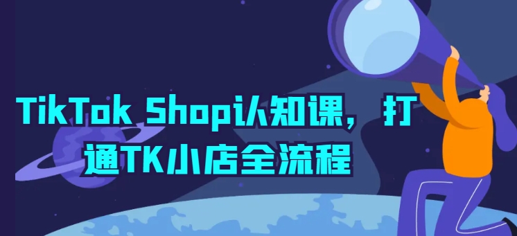 TikTok Shop认知课，打通TK小店全流程-创业项目致富网、狼哥项目资源库