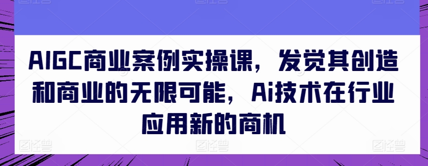 AIGC商业案例实操课，发觉其创造和商业的无限可能，Ai技术在行业应用新的商机-创业项目致富网、狼哥项目资源库