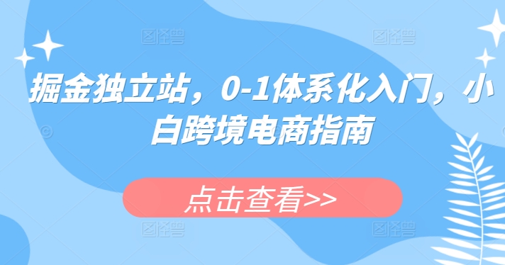 掘金独立站，0-1体系化入门，小白跨境电商指南-创业项目致富网、狼哥项目资源库