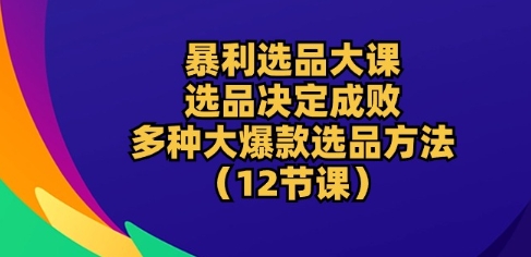 暴利选品大课：选品决定成败，教你多种大爆款选品方法(12节课)-创业项目致富网、狼哥项目资源库
