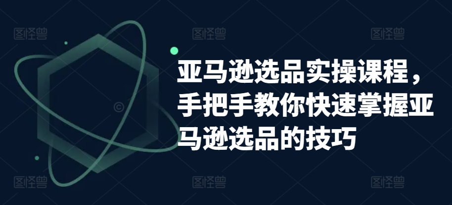 亚马逊选品实操课程，手把手教你快速掌握亚马逊选品的技巧-创业项目致富网、狼哥项目资源库