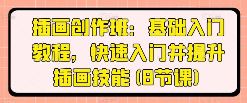 插画创作班：基础入门教程，快速入门并提升插画技能(8节课)-创业项目致富网、狼哥项目资源库