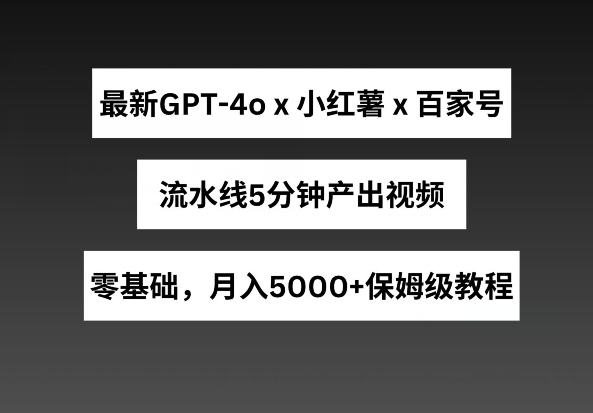 最新GPT4o结合小红书商单+百家号，流水线5分钟产出视频，月入5000+【揭秘】-创业项目致富网、狼哥项目资源库