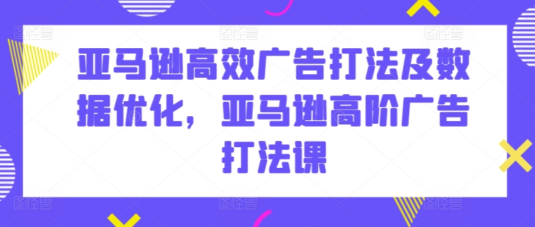 亚马逊高效广告打法及数据优化，亚马逊高阶广告打法课-创业项目致富网、狼哥项目资源库