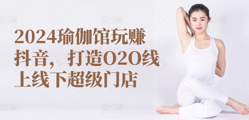 2024瑜伽馆玩赚抖音，打造O2O线上线下超级门店-创业项目致富网、狼哥项目资源库