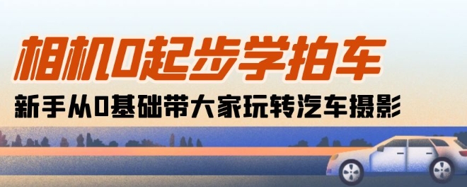 相机0起步学拍车：新手从0基础带大家玩转汽车摄影(18节课)-创业项目致富网、狼哥项目资源库