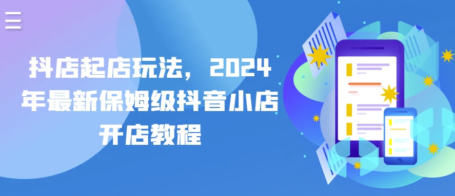 抖店起店玩法，2024年最新保姆级抖音小店开店教程-创业项目致富网、狼哥项目资源库
