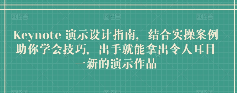 Keynote 演示设计指南，结合实操案例助你学会技巧，出手就能拿出令人耳目一新的演示作品-创业项目致富网、狼哥项目资源库