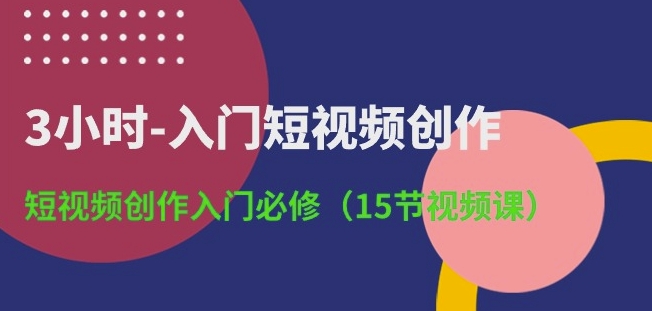 3小时-入门短视频创作：短视频创作入门必修(15节视频课)-创业项目致富网、狼哥项目资源库