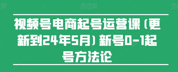 视频号电商起号运营课(更新到24年5月)新号0-1起号方法论-创业项目致富网、狼哥项目资源库