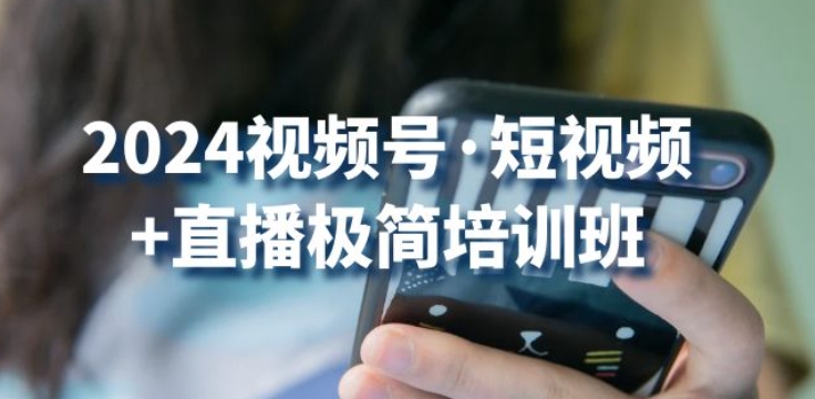 2024视频号·短视频+直播极简培训班：抓住视频号风口，流量红利-创业项目致富网、狼哥项目资源库