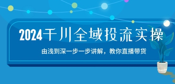2024千川全域投流精品实操：由谈到深一步一步讲解，教你直播带货-15节-创业项目致富网、狼哥项目资源库
