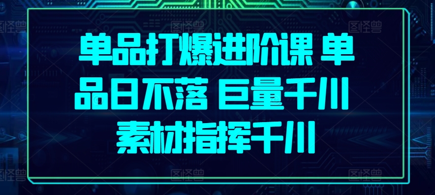 单品打爆进阶课 单品日不落 巨量千川 素材指挥千川-创业项目致富网、狼哥项目资源库