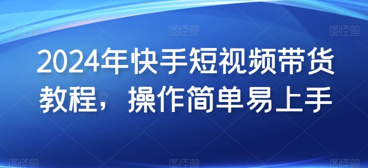 2024年快手短视频带货教程，操作简单易上手-创业项目致富网、狼哥项目资源库
