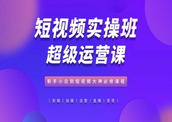 短视频实操班超级运营课，新手小白到短视频大神必修课程-创业项目致富网、狼哥项目资源库