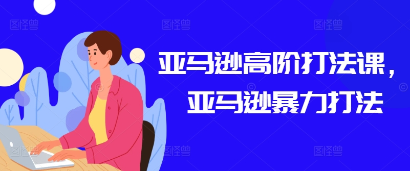 亚马逊高阶打法课，亚马逊暴力打法-创业项目致富网、狼哥项目资源库
