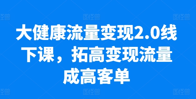 大健康流量变现2.0线下课，​拓高变现流量成高客单，业绩10倍增长，低粉高变现，只讲落地实操-创业项目致富网、狼哥项目资源库