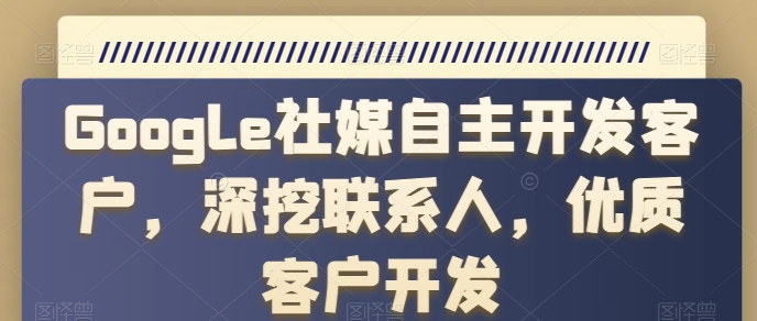 Google社媒自主开发客户，深挖联系人，优质客户开发-创业项目致富网、狼哥项目资源库