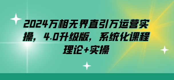 2024万相无界直引万运营实操，4.0升级版，系统化课程 理论+实操-创业项目致富网、狼哥项目资源库