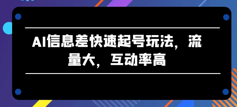 AI信息差快速起号玩法，流量大，互动率高【揭秘】-创业项目致富网、狼哥项目资源库