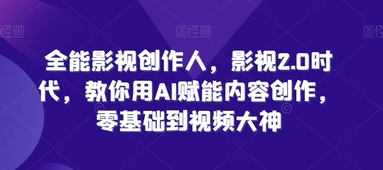 全能影视创作人，影视2.0时代，教你用AI赋能内容创作，​零基础到视频大神-创业项目致富网、狼哥项目资源库