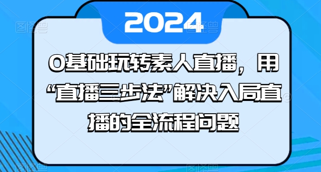 0基础玩转素人直播，用“直播三步法”解决入局直播的全流程问题-创业项目致富网、狼哥项目资源库
