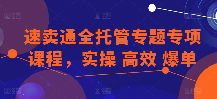 速卖通全托管专题专项课程，实操 高效 爆单-创业项目致富网、狼哥项目资源库