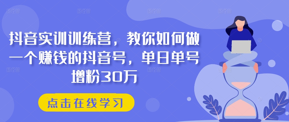 抖音实训训练营，教你如何做一个赚钱的抖音号，单日单号增粉30万-创业项目致富网、狼哥项目资源库