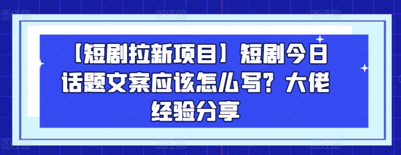 【短剧拉新项目】短剧今日话题文案应该怎么写？大佬经验分享-创业项目致富网、狼哥项目资源库