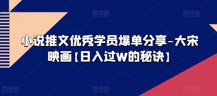 小说推文优秀学员爆单分享-大宋映画【日入过W的秘诀】-创业项目致富网、狼哥项目资源库