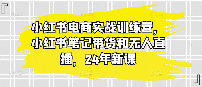 小红书电商实战训练营，小红书笔记带货和无人直播，24年新课-创业项目致富网、狼哥项目资源库