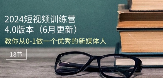 2024短视频训练营-6月4.0版本：教你从0-1做一个优秀的新媒体人(18节)-创业项目致富网、狼哥项目资源库