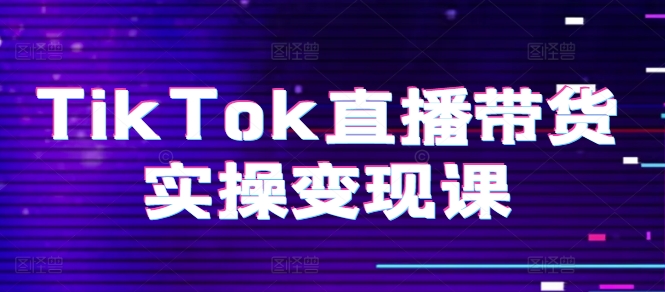 TikTok直播带货实操变现课：系统起号、科学复盘、变现链路、直播配置、小店操作流程、团队搭建等。-创业项目致富网、狼哥项目资源库
