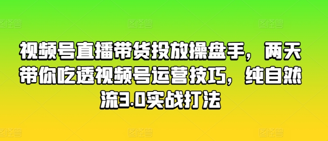 视频号直播带货投放操盘手，两天带你吃透视频号运营技巧，纯自然流3.0实战打法-创业项目致富网、狼哥项目资源库