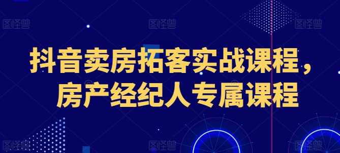 抖音卖房拓客实战课程，房产经纪人专属课程-创业项目致富网、狼哥项目资源库