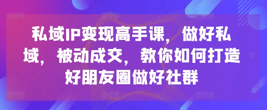 私域IP变现高手课，做好私域，被动成交，教你如何打造好朋友圈做好社群-创业项目致富网、狼哥项目资源库
