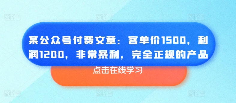 某公众号付费文章：客单价1500，利润1200，非常暴利，完全正规的产品-创业项目致富网、狼哥项目资源库