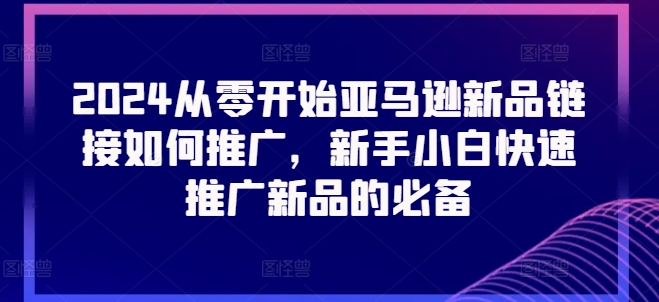 2024从零开始亚马逊新品链接如何推广，新手小白快速推广新品的必备-创业项目致富网、狼哥项目资源库