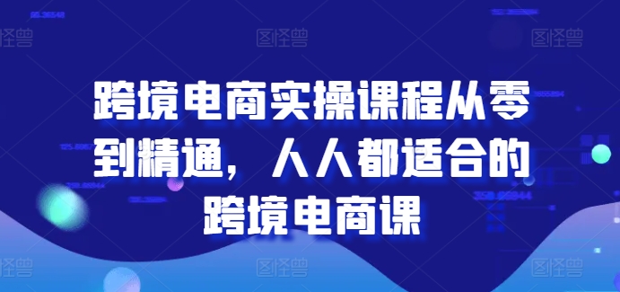 跨境电商实操课程从零到精通，人人都适合的跨境电商课-创业项目致富网、狼哥项目资源库