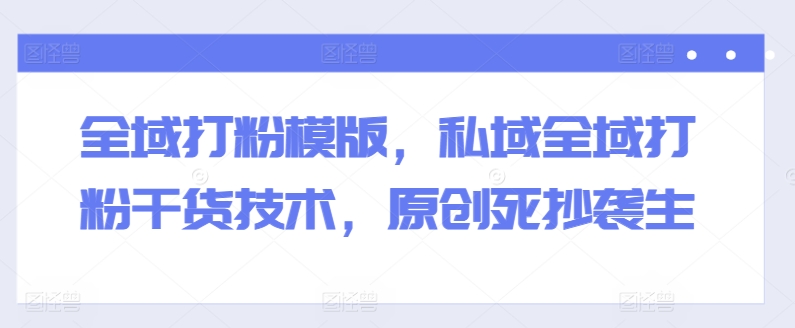 全域打粉模版，私域全域打粉干货技术，原创死抄袭生-创业项目致富网、狼哥项目资源库