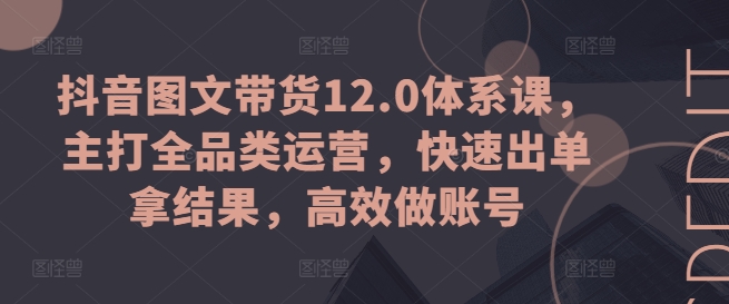 抖音图文带货12.0体系课，主打全品类运营，快速出单拿结果，高效做账号-创业项目致富网、狼哥项目资源库