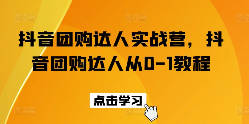 抖音团购达人实战营，抖音团购达人从0-1教程-创业项目致富网、狼哥项目资源库