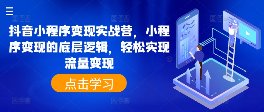 抖音小程序变现实战营，小程序变现的底层逻辑，轻松实现流量变现-创业项目致富网、狼哥项目资源库