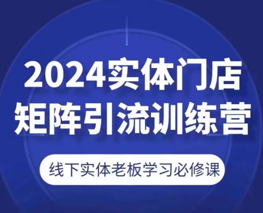 2024实体门店矩阵引流训练营，线下实体老板学习必修课-创业项目致富网、狼哥项目资源库