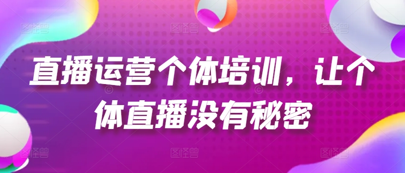 直播运营个体培训，让个体直播没有秘密，起号、货源、单品打爆、投流等玩法-创业项目致富网、狼哥项目资源库