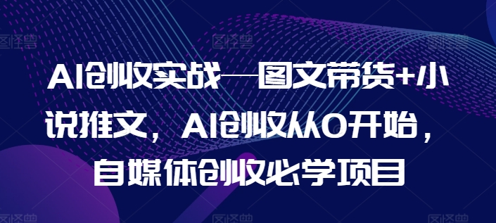 AI创收实战—图文带货+小说推文，AI创收从0开始，自媒体创收必学项目-创业项目致富网、狼哥项目资源库